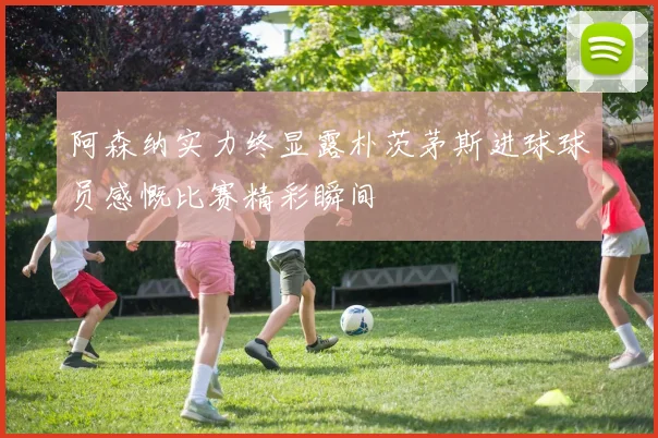阿森纳实力终显露朴茨茅斯进球球员感慨比赛精彩瞬间