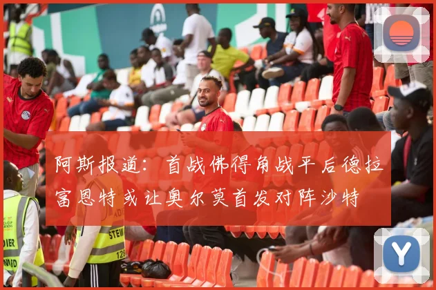 阿斯报道：首战佛得角战平后德拉富恩特或让奥尔莫首发对阵沙特