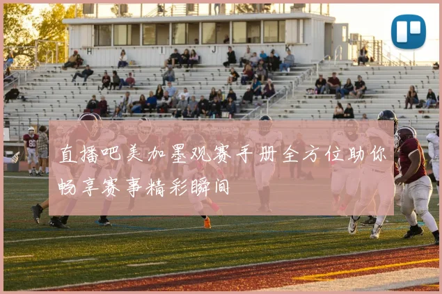 直播吧美加墨观赛手册全方位助你畅享赛事精彩瞬间