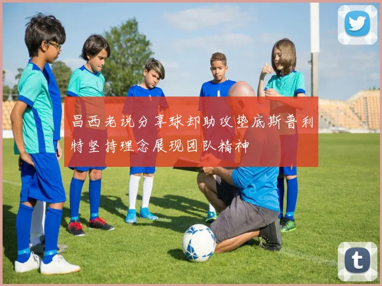 昌西老说分享球却助攻垫底斯普利特坚持理念展现团队精神