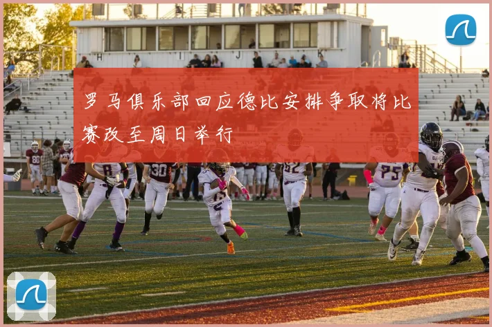 罗马俱乐部回应德比安排争取将比赛改至周日举行