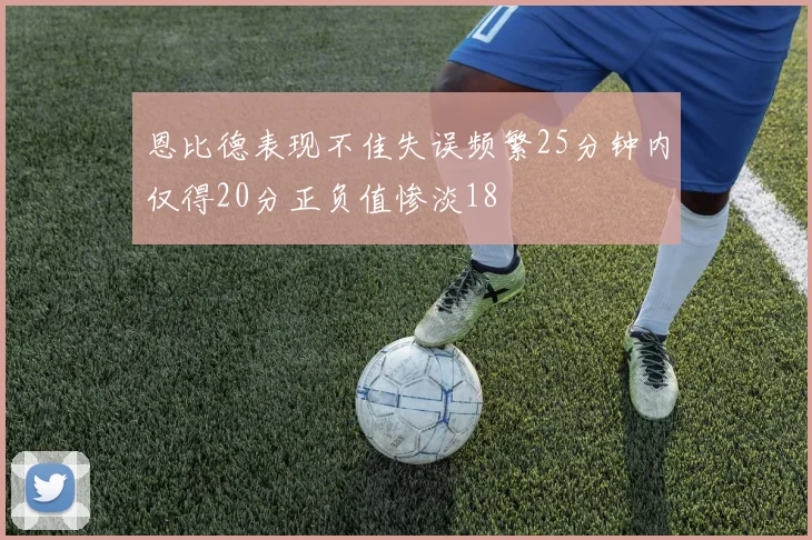 恩比德表现不佳失误频繁25分钟内仅得20分正负值惨淡18