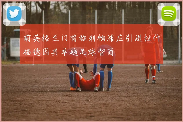 前英格兰门将称利物浦应引进拉什福德因其卓越足球智商