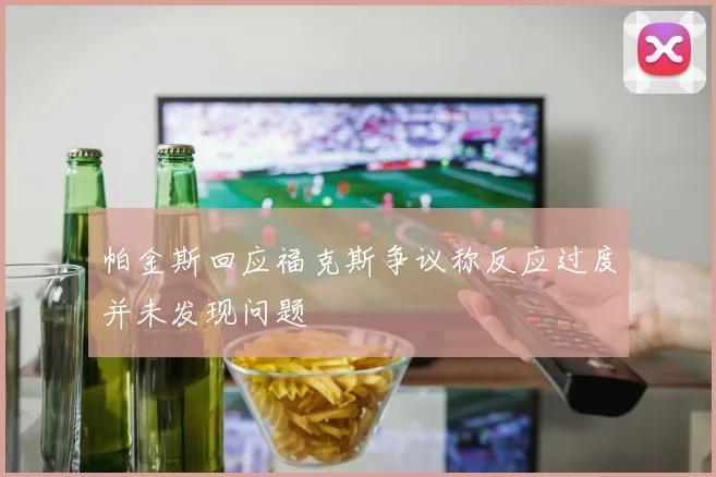 帕金斯回应福克斯争议称反应过度并未发现问题