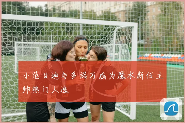 小范甘迪与多诺万成为魔术新任主帅热门人选