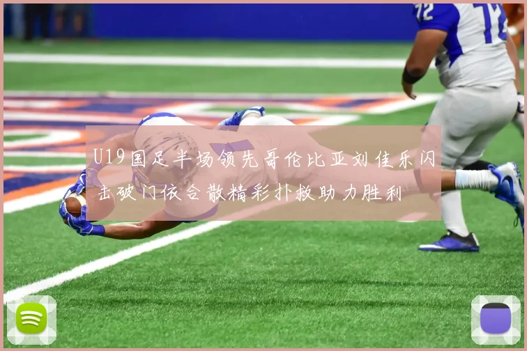 U19国足半场领先哥伦比亚刘佳乐闪击破门依合散精彩扑救助力胜利