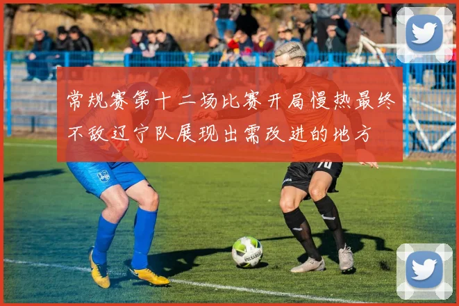常规赛第十二场比赛开局慢热最终不敌辽宁队展现出需改进的地方