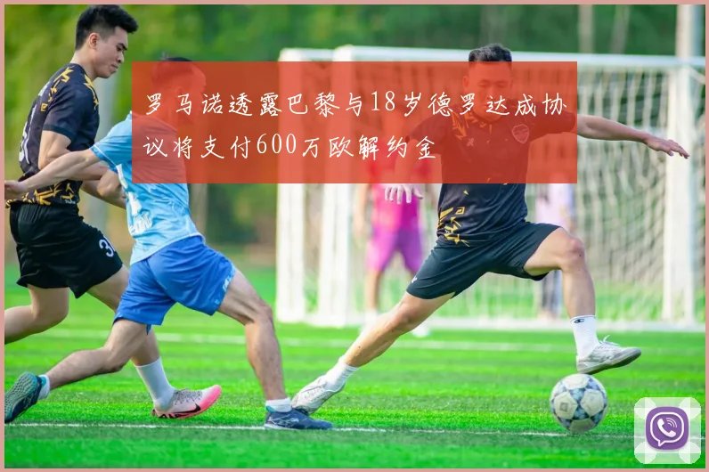 罗马诺透露巴黎与18岁德罗达成协议将支付600万欧解约金