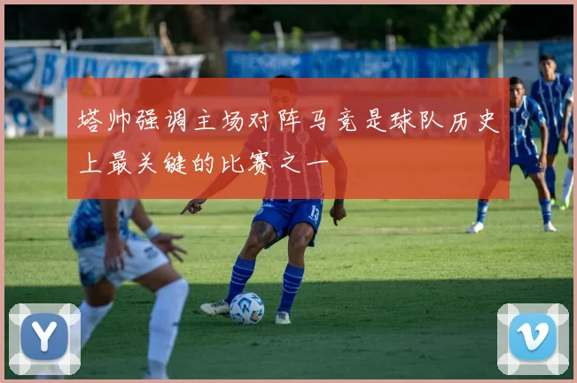 塔帅强调主场对阵马竞是球队历史上最关键的比赛之一