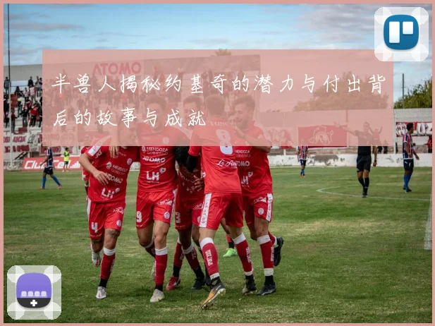 半兽人揭秘约基奇的潜力与付出背后的故事与成就