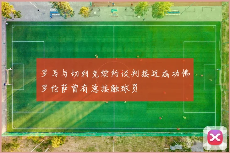 罗马与切利克续约谈判接近成功佛罗伦萨曾有意接触球员
