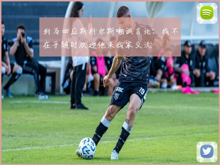 利马回应斯科尔斯嘲讽言论：我不在乎随时欢迎他来我家交流