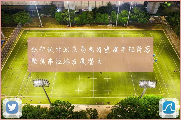 独行侠计划交易老将重建年轻阵容聚焦弗拉格发展潜力