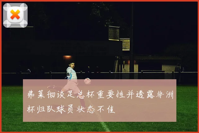 弗莱彻谈足总杯重要性并透露非洲杯归队球员状态不佳