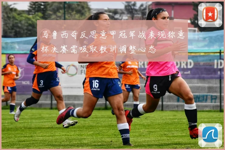 马鲁西奇反思意甲冠军战表现称意杯决赛需吸取教训调整心态