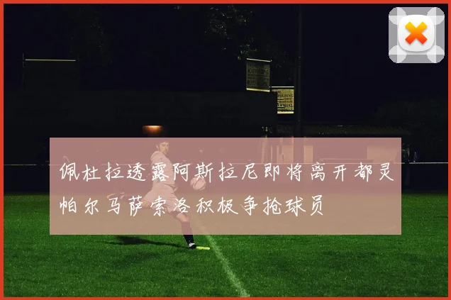 佩杜拉透露阿斯拉尼即将离开都灵帕尔马萨索洛积极争抢球员