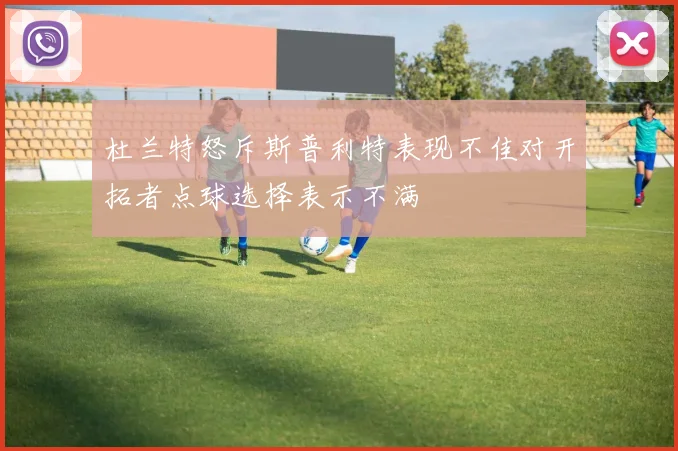 杜兰特怒斥斯普利特表现不佳对开拓者点球选择表示不满