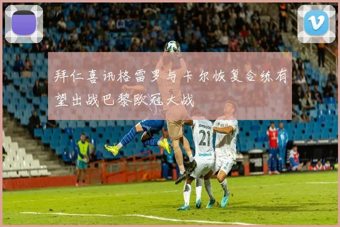 拜仁喜讯格雷罗与卡尔恢复合练有望出战巴黎欧冠大战