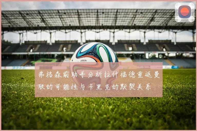 弗格森前助手分析拉什福德重返曼联的可能性与卡里克的默契关系