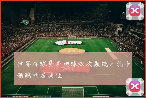 世界杯球员夺回球权次数统计扎卡领跑帕居次位