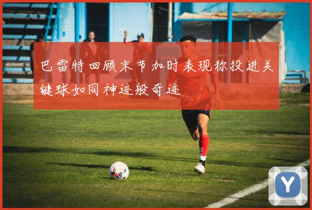 巴雷特回顾末节加时表现称投进关键球如同神迹般奇迹