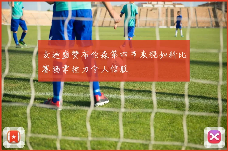 麦迪盛赞布伦森第四节表现如科比赛场掌控力令人信服