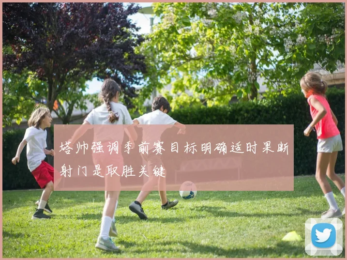 塔帅强调季前赛目标明确适时果断射门是取胜关键