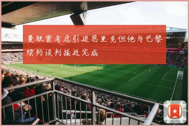曼联曾考虑引进恩里克但他与巴黎续约谈判接近完成