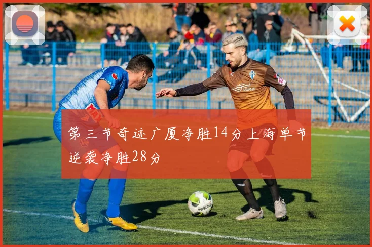 第三节奇迹广厦净胜14分上海单节逆袭净胜28分