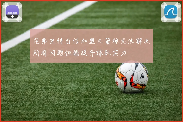 范弗里特自信加盟火箭称无法解决所有问题但能提升球队实力