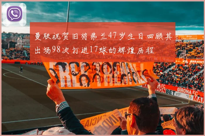 曼联祝贺旧将弗兰47岁生日回顾其出场98次打进17球的辉煌历程
