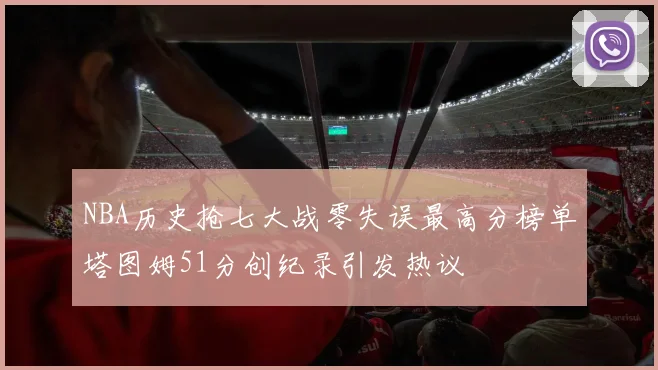 NBA历史抢七大战零失误最高分榜单塔图姆51分创纪录引发热议